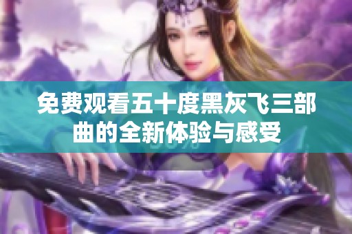 免费观看五十度黑灰飞三部曲的全新体验与感受