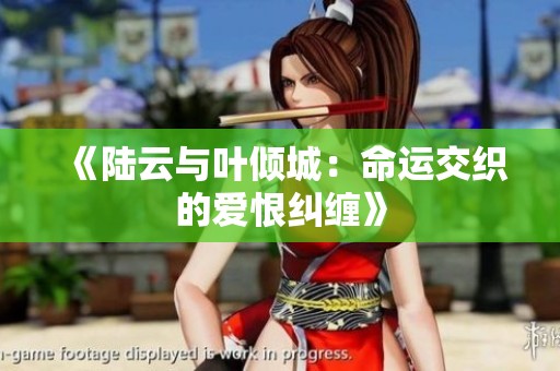 《陆云与叶倾城：命运交织的爱恨纠缠》