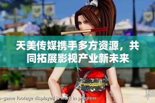 天美传媒携手多方资源，共同拓展影视产业新未来
