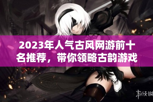 2023年人气古风网游前十名推荐，带你领略古韵游戏魅力