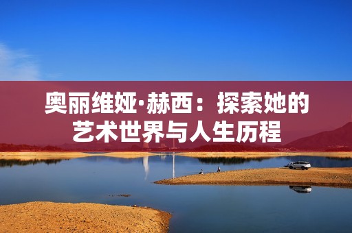 奥丽维娅·赫西：探索她的艺术世界与人生历程