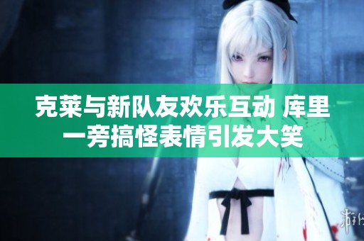 克莱与新队友欢乐互动 库里一旁搞怪表情引发大笑