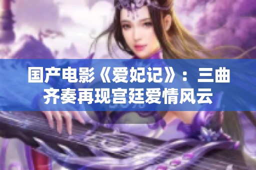 国产电影《爱妃记》：三曲齐奏再现宫廷爱情风云