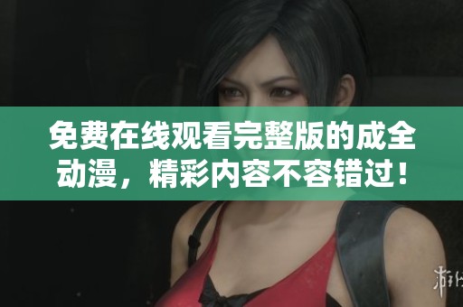 免费在线观看完整版的成全动漫，精彩内容不容错过！