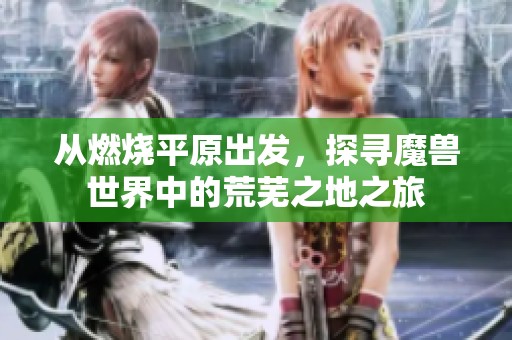 从燃烧平原出发，探寻魔兽世界中的荒芜之地之旅