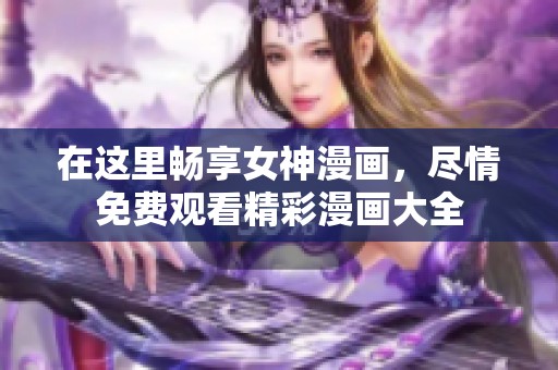 在这里畅享女神漫画，尽情免费观看精彩漫画大全