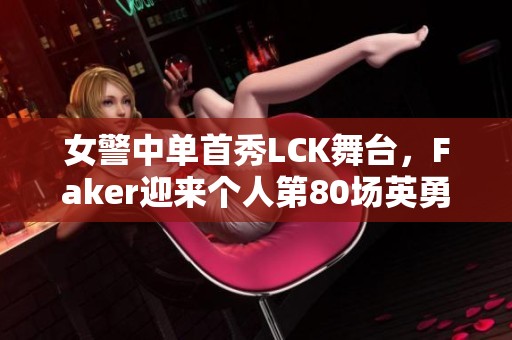 女警中单首秀LCK舞台，Faker迎来个人第80场英勇对决