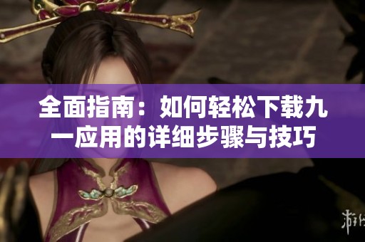 全面指南：如何轻松下载九一应用的详细步骤与技巧