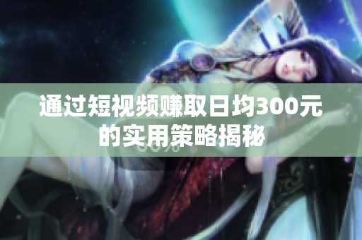通过短视频赚取日均300元的实用策略揭秘