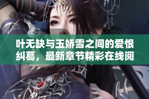 叶无缺与玉娇雪之间的爱恨纠葛，最新章节精彩在线阅读