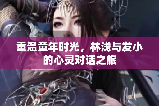 重温童年时光，林浅与发小的心灵对话之旅