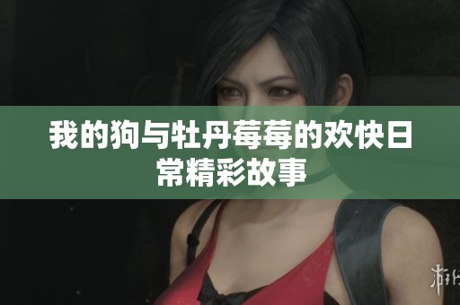 我的狗与牡丹莓莓的欢快日常精彩故事