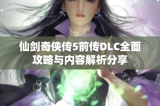 仙剑奇侠传5前传DLC全面攻略与内容解析分享