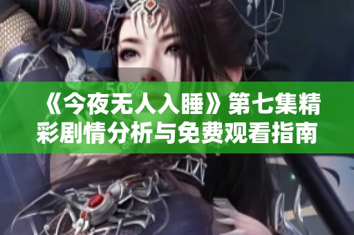 《今夜无人入睡》第七集精彩剧情分析与免费观看指南