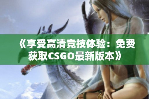 《享受高清竞技体验：免费获取CSGO最新版本》