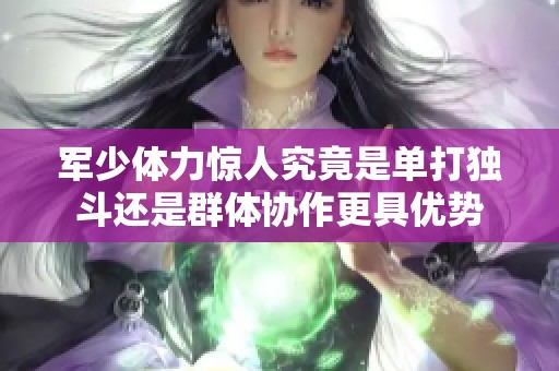 军少体力惊人究竟是单打独斗还是群体协作更具优势