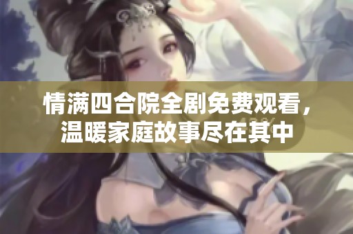 情满四合院全剧免费观看，温暖家庭故事尽在其中
