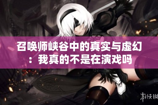 召唤师峡谷中的真实与虚幻：我真的不是在演戏吗