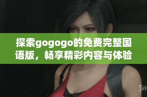 探索gogogo的免费完整国语版，畅享精彩内容与体验