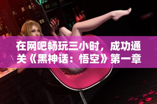 在网吧畅玩三小时，成功通关《黑神话：悟空》第一章
