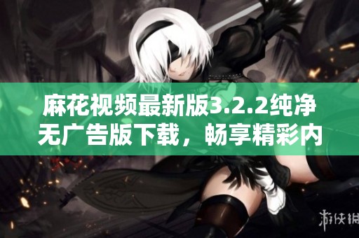 麻花视频最新版3.2.2纯净无广告版下载，畅享精彩内容