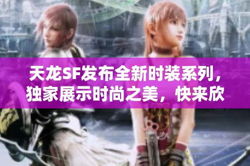 天龙SF发布全新时装系列，独家展示时尚之美，快来欣赏！