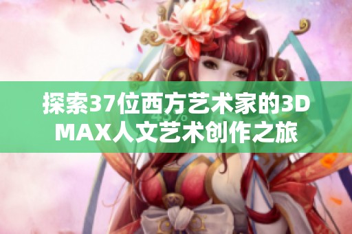 探索37位西方艺术家的3DMAX人文艺术创作之旅