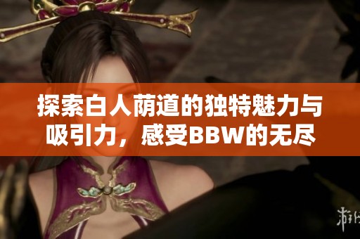 探索白人荫道的独特魅力与吸引力，感受BBW的无尽风情
