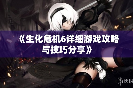 《生化危机6详细游戏攻略与技巧分享》
