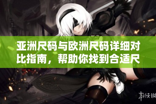 亚洲尺码与欧洲尺码详细对比指南，帮助你找到合适尺码