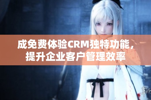 成免费体验CRM独特功能，提升企业客户管理效率