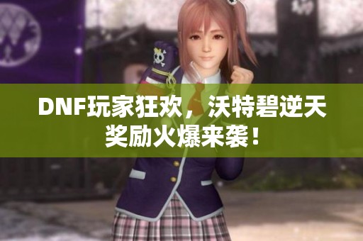 DNF玩家狂欢，沃特碧逆天奖励火爆来袭！
