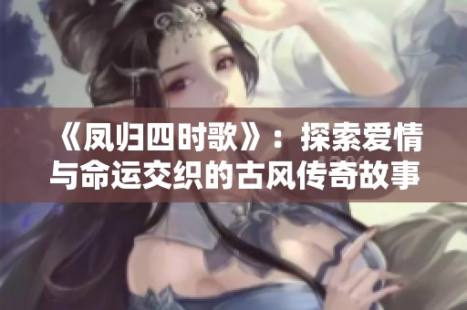 《凤归四时歌》：探索爱情与命运交织的古风传奇故事