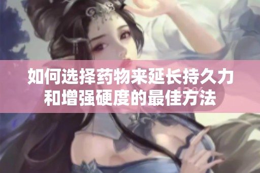 如何选择药物来延长持久力和增强硬度的最佳方法