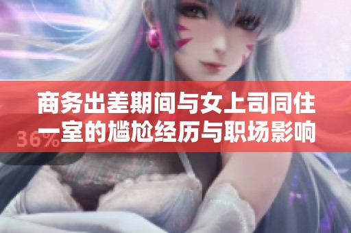 商务出差期间与女上司同住一室的尴尬经历与职场影响解析