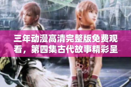 三年动漫高清完整版免费观看，第四集古代故事精彩呈现
