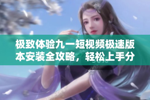 极致体验九一短视频极速版本安装全攻略，轻松上手分享精彩内容