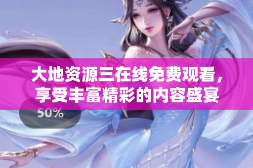 大地资源三在线免费观看，享受丰富精彩的内容盛宴
