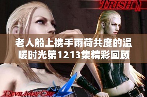 老人船上携手雨荷共度的温暖时光第1213集精彩回顾