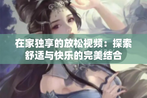 在家独享的放松视频：探索舒适与快乐的完美结合