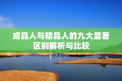 成品人与精品人的九大显著区别解析与比较