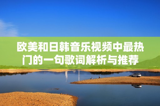 欧美和日韩音乐视频中最热门的一句歌词解析与推荐