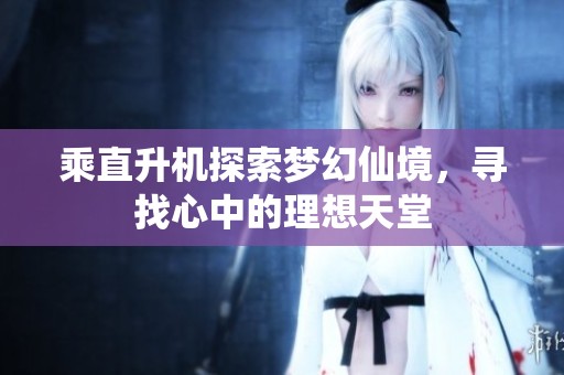 乘直升机探索梦幻仙境，寻找心中的理想天堂