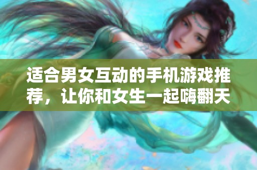 适合男女互动的手机游戏推荐，让你和女生一起嗨翻天