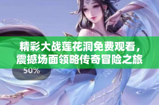 精彩大战莲花洞免费观看，震撼场面领略传奇冒险之旅