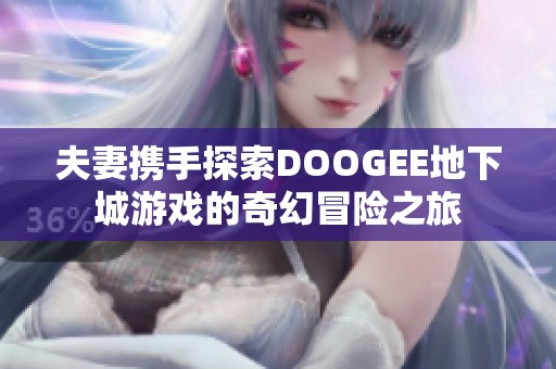 夫妻携手探索DOOGEE地下城游戏的奇幻冒险之旅
