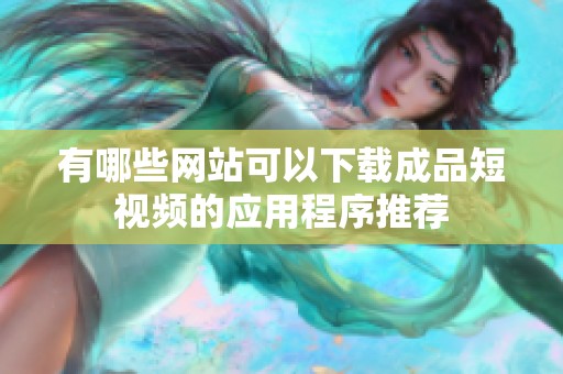 有哪些网站可以下载成品短视频的应用程序推荐
