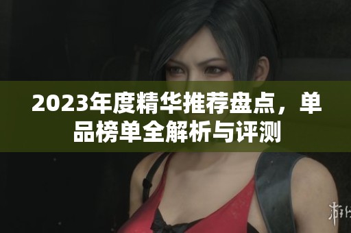 2023年度精华推荐盘点，单品榜单全解析与评测