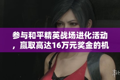 参与和平精英战场进化活动，赢取高达16万元奖金的机会！