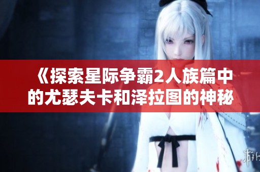 《探索星际争霸2人族篇中的尤瑟夫卡和泽拉图的神秘礼物》